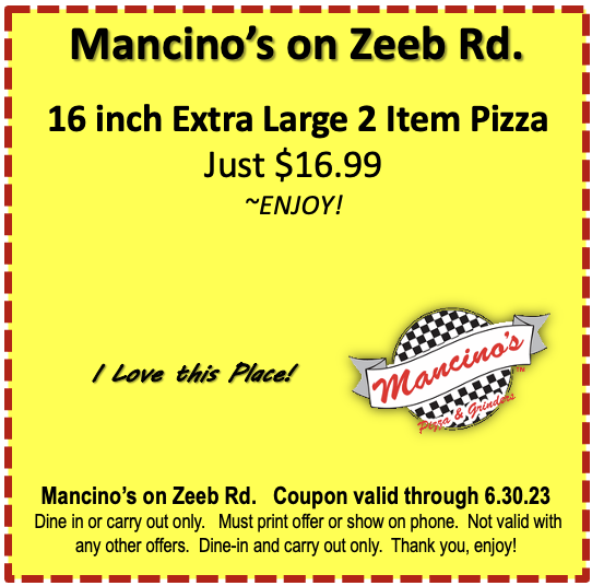 Mancino's on Zeeb Rd. 16 inch Extra Large 2 Item Pizza Just $16.99 ~ENJOY!  / Love this Place! Mancino's Mancino's on Zeeb Rd. Coupon valid through 6.30.23 Dine in or carry out only. Must print offer or show on phone. Not valid with any other offers. Dine-in and carry out only. Thank you, enjoy!